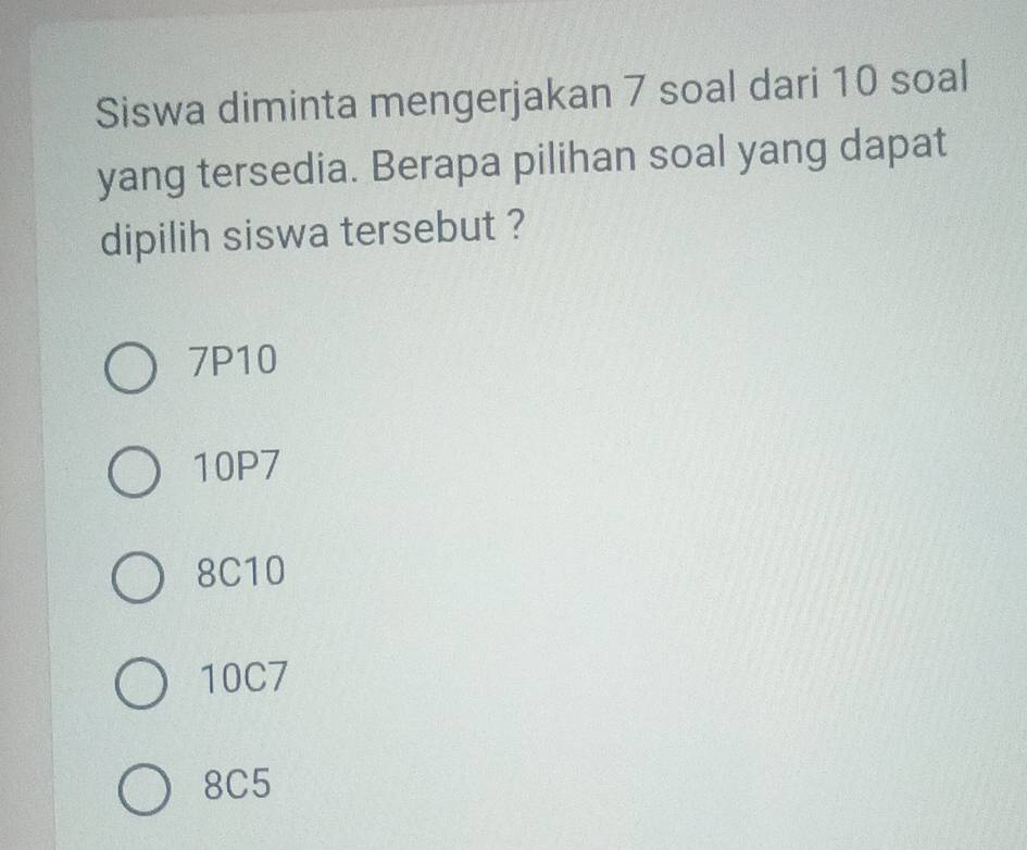 Siswa diminta mengerjakan 7 soal dari 10 soal
yang tersedia. Berapa pilihan soal yang dapat
dipilih siswa tersebut ?
7P10
10P7
8C10
10C7
8C5