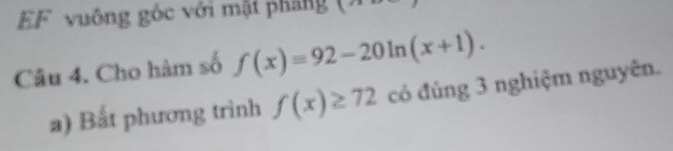 EF vuông góc với mật pháng 
Câu 4. Cho hàm số f(x)=92-20ln (x+1). 
a) Bất phương trình f(x)≥ 72 có đúng 3 nghiệm nguyên.