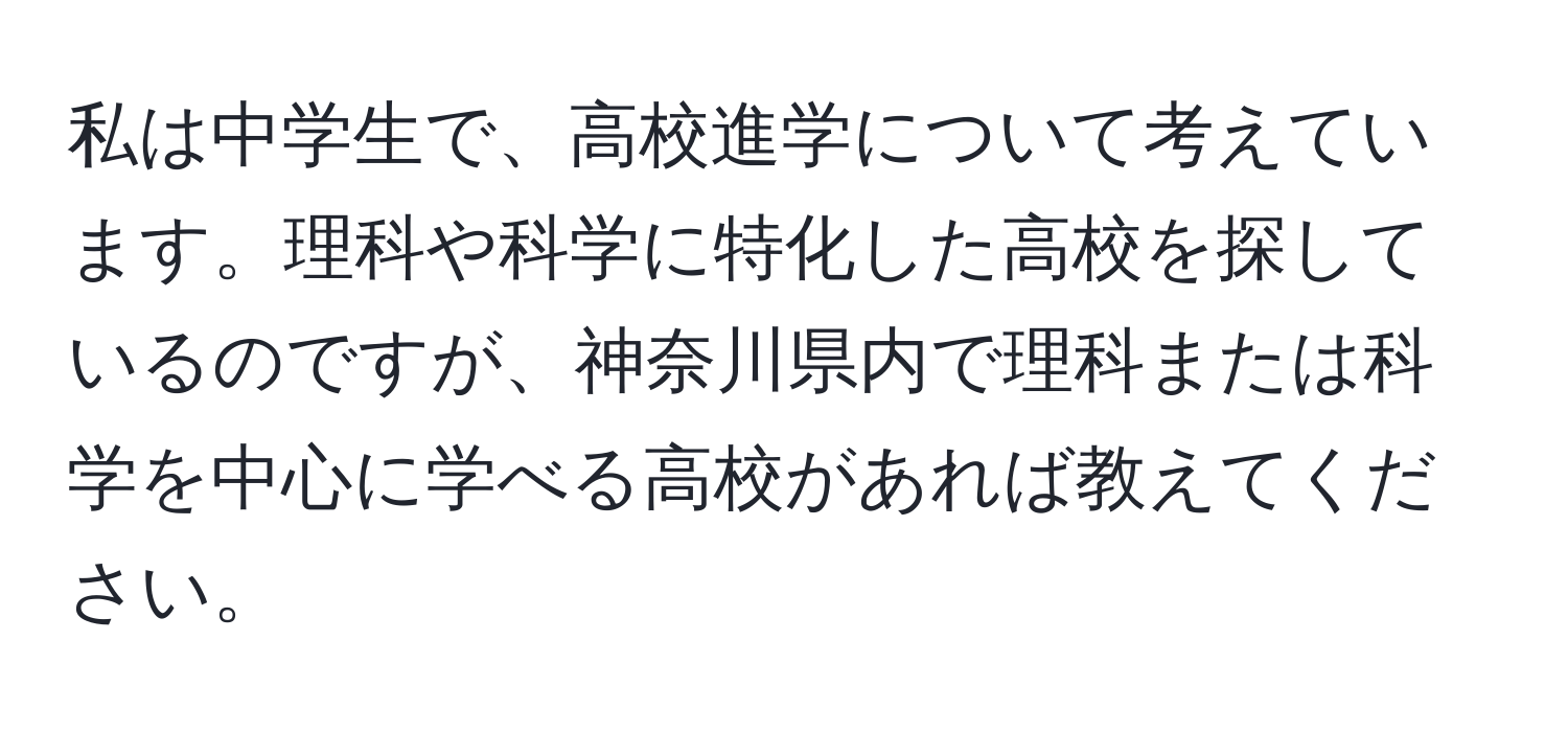 私は中学生で、高校進学について考えています。理科や科学に特化した高校を探しているのですが、神奈川県内で理科または科学を中心に学べる高校があれば教えてください。