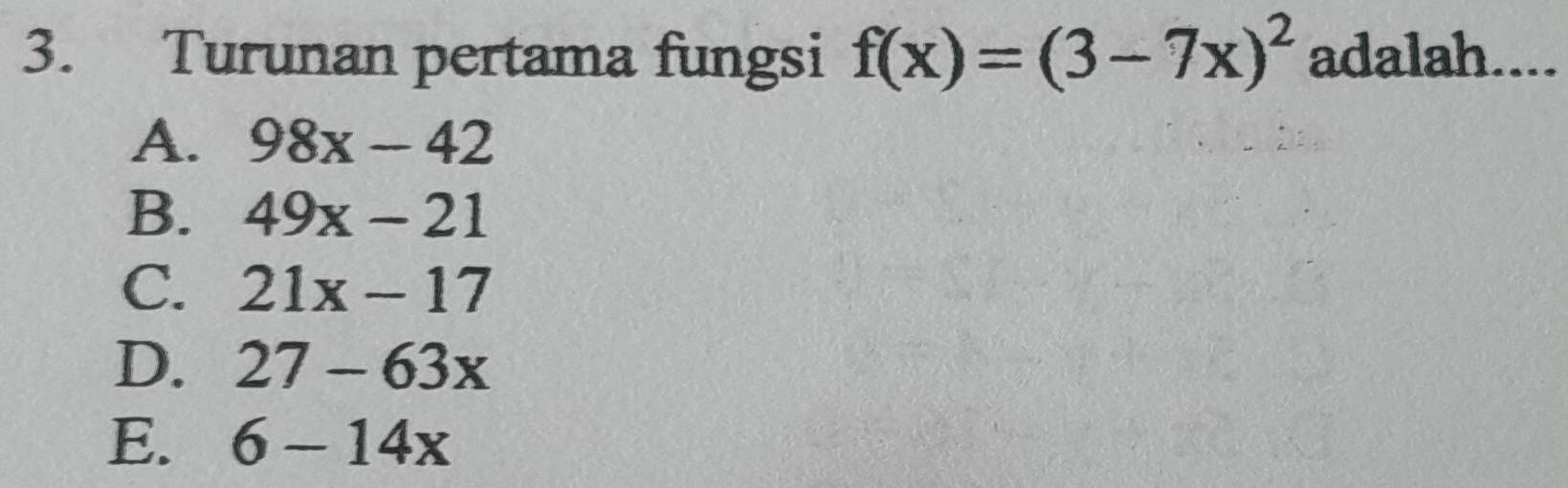 Turunan pertama fungsi f(x)=(3-7x)^2 adalah....
A. 98x-42
B. 49x-21
C. 21x-17
D. 27-63x
E. 6-14x