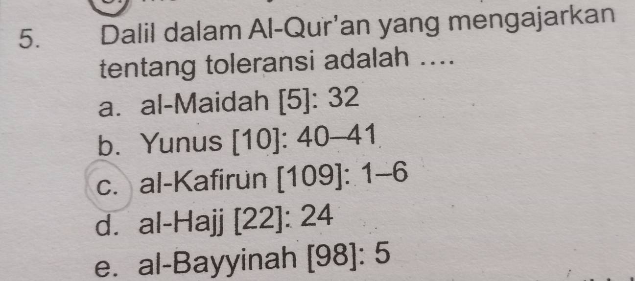 Dalil dalam Al-Qur’an yang mengajarkan
tentang toleransi adalah ....
a. al-Maidah [5]: 32
b. Yunus [10]:40-41
c. al-Kafirun [109]:1-6
d. al-Hajj [22]:24
e. al-Bayyinah [98]:5