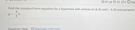 □ 0/1 pt つ 10 9 De 
Find the standard form equation for a hyperbola with vertices at (4,0) and (-4,0) and asymptote
y= 3/2 x
Question Helo: Message instructor