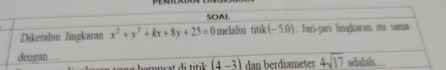 SOAL 
Diketahui lingkaran x^2+y^2+kx+8y+25=0 melalui titik (-5,0). Jari-jari lingkaran itu sama 
dengan…
(4-3) dan berdiameter 4sqrt(17) adalah....