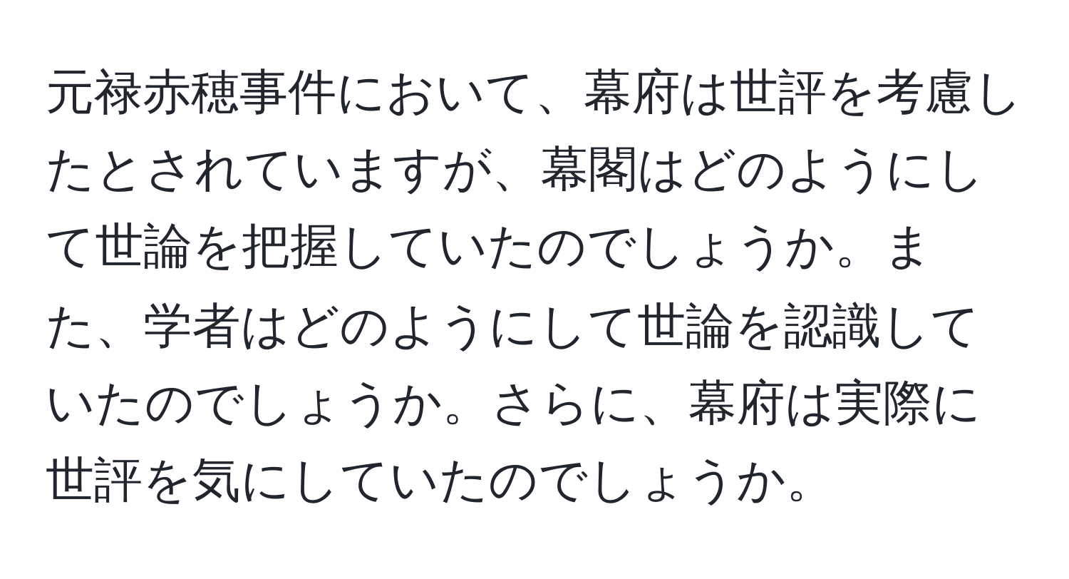 元禄赤穂事件において、幕府は世評を考慮したとされていますが、幕閣はどのようにして世論を把握していたのでしょうか。また、学者はどのようにして世論を認識していたのでしょうか。さらに、幕府は実際に世評を気にしていたのでしょうか。