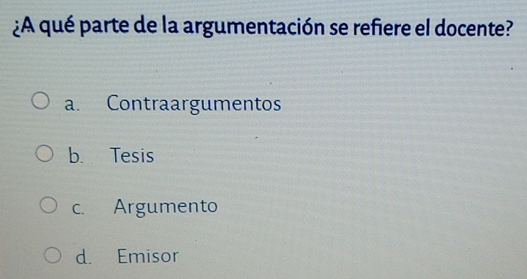 ¿A qué parte de la argumentación se refiere el docente?
a. Contraargumentos
b. Tesis
c. Argumento
d. Emisor