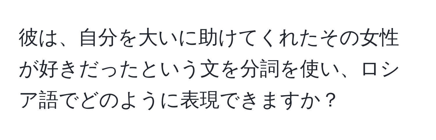 彼は、自分を大いに助けてくれたその女性が好きだったという文を分詞を使い、ロシア語でどのように表現できますか？