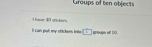 Groups of ten objects 
I have 40 stickers. 
I can put my stickers into < 1</tex> groups of 10.