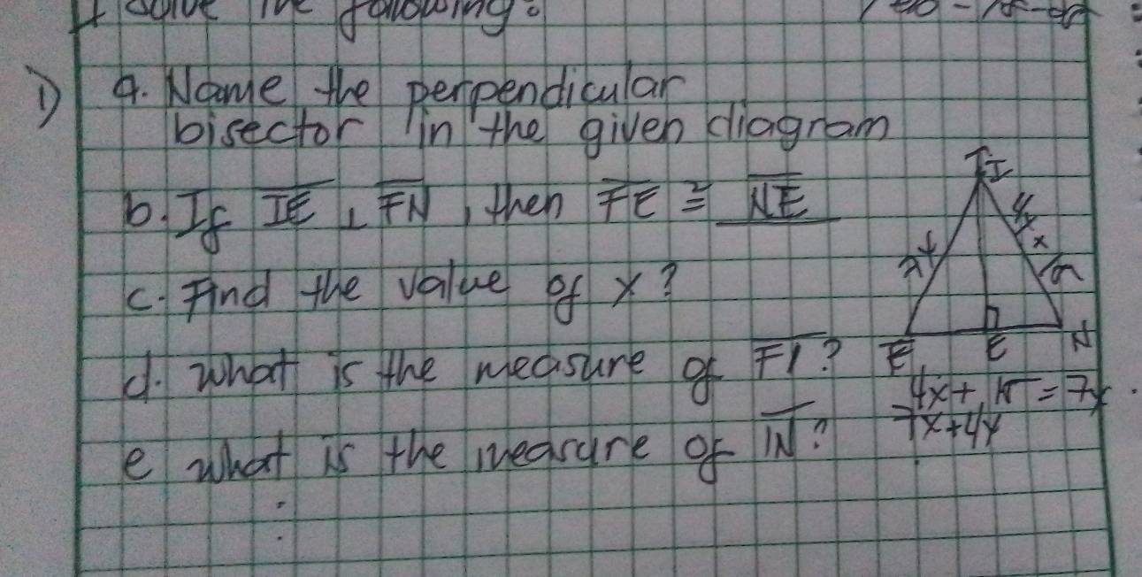 Hoauve ihe fonping. /5-0
DF 4. Name the perpendicular
bisector in the given diagram
b If IE ⊥ overline FN Ithen overline FE≌ _ overline NE
c Find the value of x?
d. what is the measure of Fr?
e what is the measure of overline IN 1
 (4x+11)/7x+4y =7y