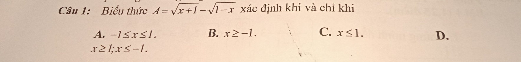 Biểu thức A=sqrt(x+1)-sqrt(1-x) xác định khi và chỉ khi
A. -1≤ x≤ 1. B. x≥ -1. C. x≤ 1.
D.
x≥ 1; x≤ -1.