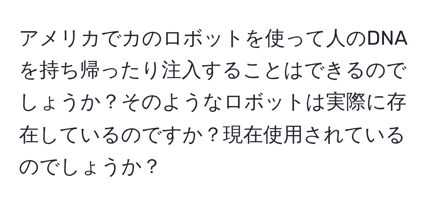 アメリカでカのロボットを使って人のDNAを持ち帰ったり注入することはできるのでしょうか？そのようなロボットは実際に存在しているのですか？現在使用されているのでしょうか？