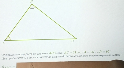 Определи глошадь τреугольника АΡС, если AC=21cw, ∠ A=55°, ∠ P=60°, 
(Все лриблυхκенные чυслα σ расчетαх оκруглυ δο деслтитысячньх, ответ оκругли δο сотых.)
S_4DC=