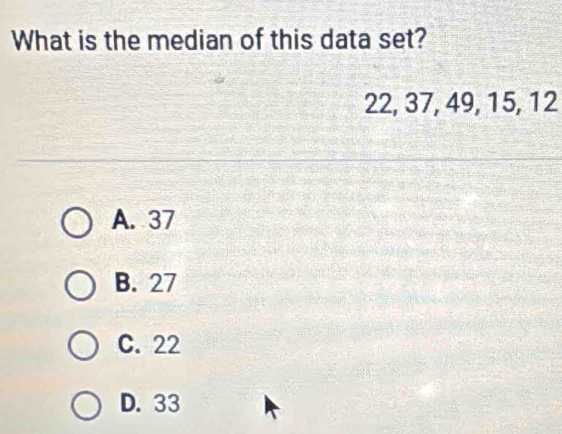 What is the median of this data set?
22, 37, 49, 15, 12
A. 37
B. 27
C. 22
D. 33