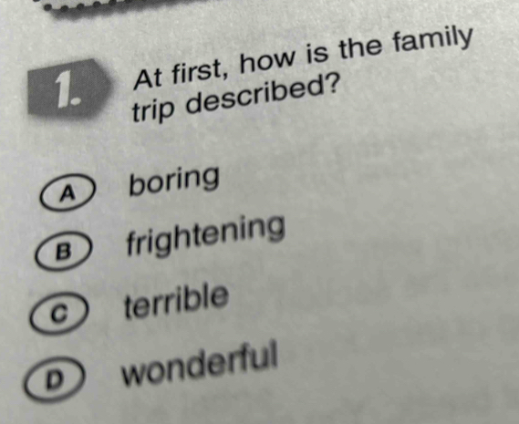 At first, how is the family
trip described?
A boring
B frightening
c terrible
D wonderful