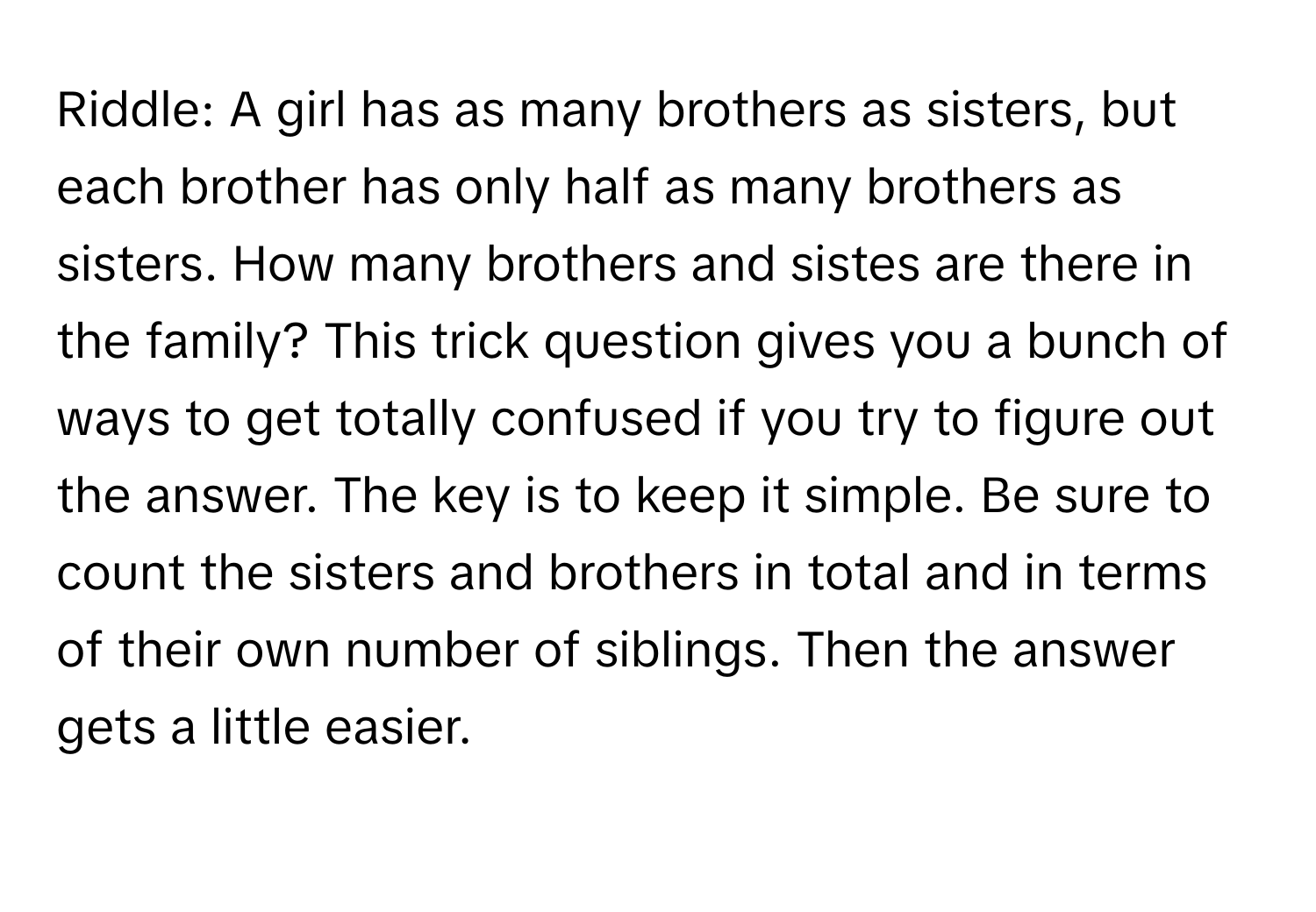 Solved: Riddle: A girl has as many brothers as sisters, but each ...