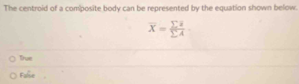 The centroid of a composite body can be represented by the equation shown below.
overline X=frac sumlimits overline zsumlimits A
True
False