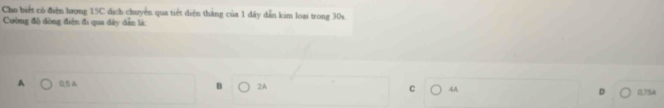 Cho biết có điện lượng 15C dịch chuyen qua tiết diện thắng của 1 dây dẫn kim loại trong 30s.
Cường độ dòng điện đi qua dây dân là:
A 0.5 A
B 2A C 4A
0,754