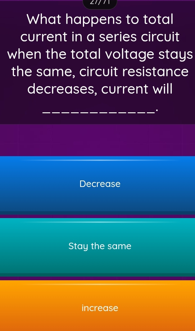 What happens to total
current in a series circuit
when the total voltage stays
the same, circuit resistance
decreases, current will
_.
Decrease
Stay the same
increase