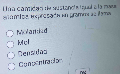 Una cantidad de sustancia igual a la masa
atomica expresada en gramos se llama
Molaridad
Mol
Densidad
Concentracion
∩K