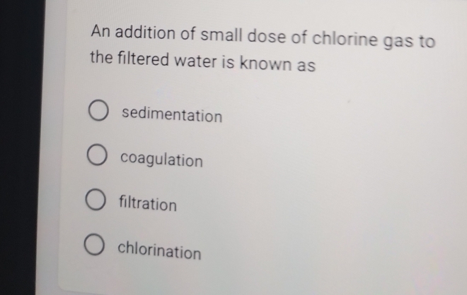 An addition of small dose of chlorine gas to
the filtered water is known as
sedimentation
coagulation
filtration
chlorination