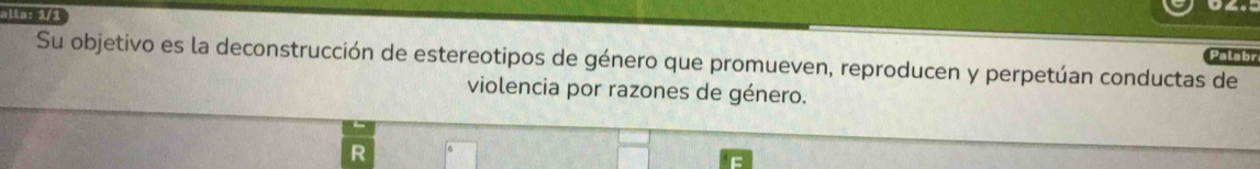 alla: 1/1 
Palabr 
Su objetivo es la deconstrucción de estereotipos de género que promueven, reproducen y perpetúan conductas de 
violencia por razones de género. 
R