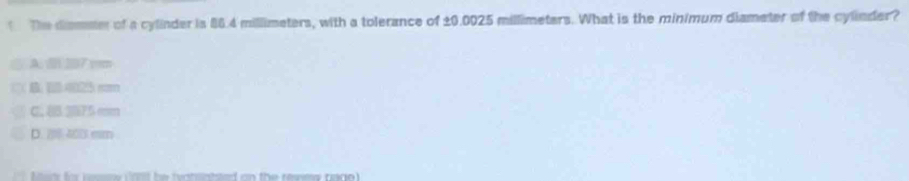 The dsmmer of a cylinder is 86.4 millimeters, with a tolerance of £0.0025 millimeters. What is the minimum diameter of the cylinder?
A. 07 mm
C. 8375 mm
D. 20 40D cm