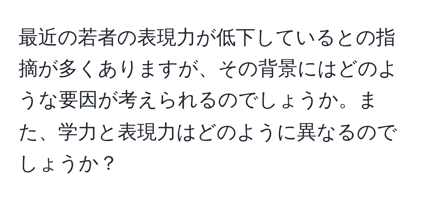 最近の若者の表現力が低下しているとの指摘が多くありますが、その背景にはどのような要因が考えられるのでしょうか。また、学力と表現力はどのように異なるのでしょうか？