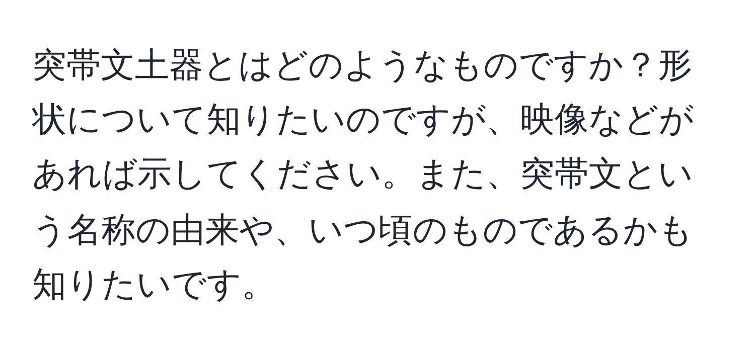 突帯文土器とはどのようなものですか？形状について知りたいのですが、映像などがあれば示してください。また、突帯文という名称の由来や、いつ頃のものであるかも知りたいです。