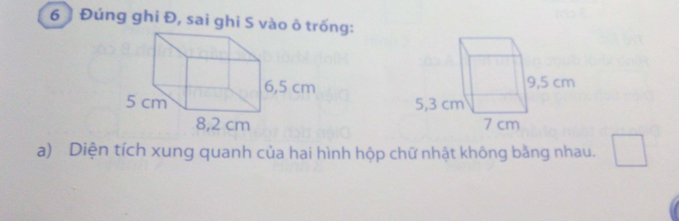 6 ) Đúng ghi Đ, sai ghi S vào ô trống: 

a) Diện tích xung quanh của hai hình hộp chữ nhật không bằng nhau.