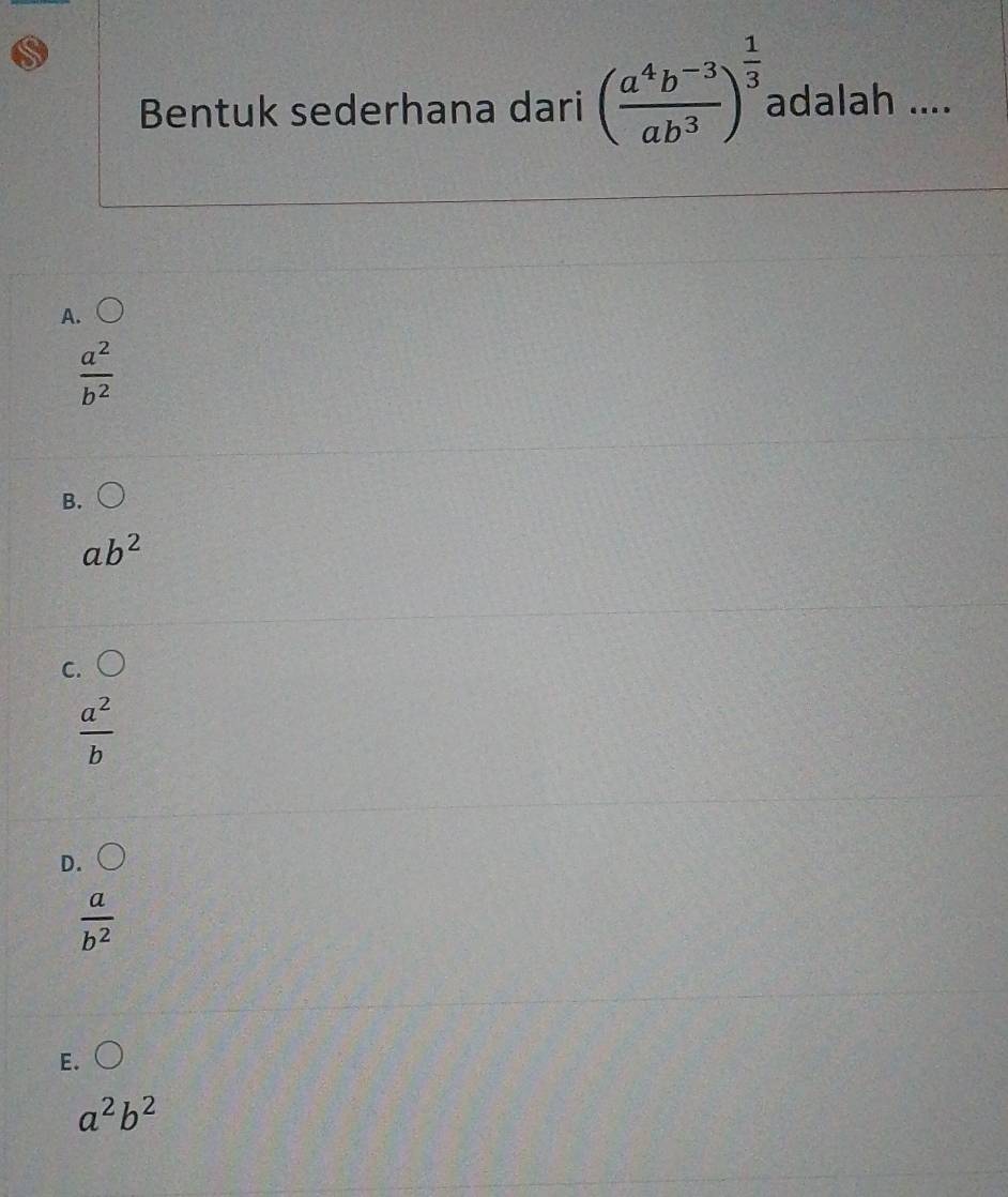 Bentuk sederhana dari ( (a^4b^(-3))/ab^3 )^ 1/3  adalah ....
A.
 a^2/b^2 
B.
ab^2
C.
 a^2/b 
D.
 a/b^2 
E.
a^2b^2