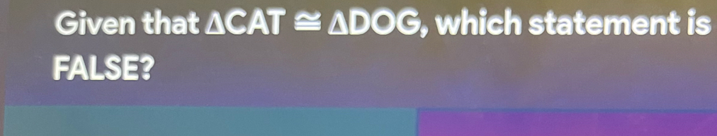 Given that △ CAT≌ △ DOG , which statement is 
FALSE?