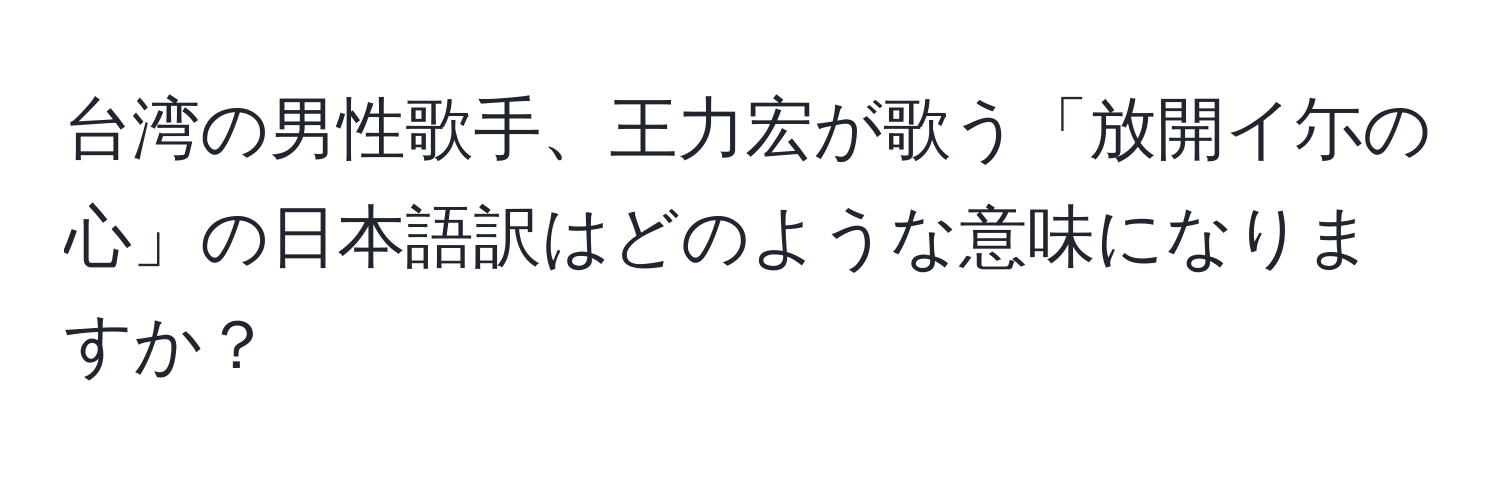 台湾の男性歌手、王力宏が歌う「放開イ尓の心」の日本語訳はどのような意味になりますか？