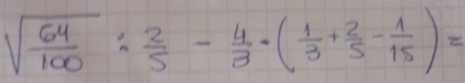 sqrt(frac 64)100: 2/5 - 4/3 · ( 1/3 + 2/5 - 1/15 )=