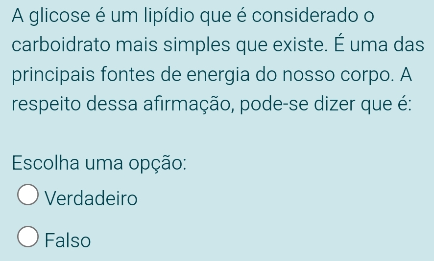 A glicose é um lipídio que é considerado o
carboidrato mais simples que existe. É uma das
principais fontes de energia do nosso corpo. A
respeito dessa afirmação, pode-se dizer que é:
Escolha uma opção:
Verdadeiro
Falso