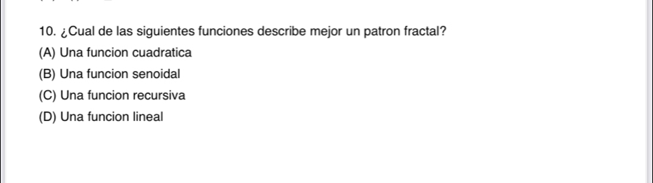 ¿Cual de las siguientes funciones describe mejor un patron fractal?
(A) Una funcion cuadratica
(B) Una funcion senoidal
(C) Una funcion recursiva
(D) Una funcion lineal