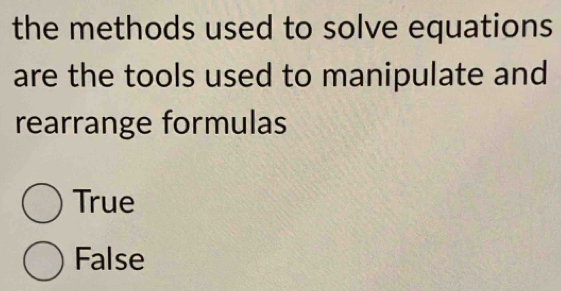 the methods used to solve equations 
are the tools used to manipulate and
rearrange formulas
True
False