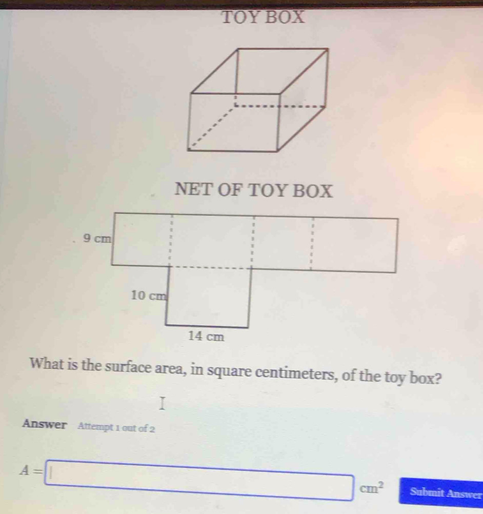 TOYBOX 
NET OF TOY BOX 
What is the surface area, in square centimeters, of the toy box? 
Answer Attempt 1 out of 2
A=□ cm^2 Submit Answer