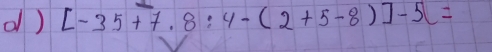 [-35+7.8:4-(2+5-8)]-5=