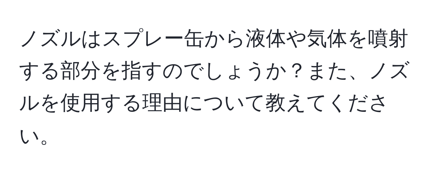ノズルはスプレー缶から液体や気体を噴射する部分を指すのでしょうか？また、ノズルを使用する理由について教えてください。