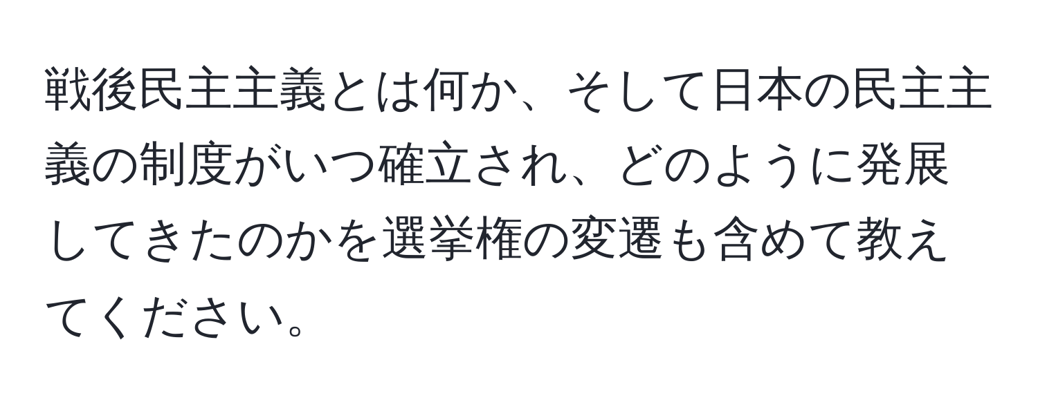 戦後民主主義とは何か、そして日本の民主主義の制度がいつ確立され、どのように発展してきたのかを選挙権の変遷も含めて教えてください。