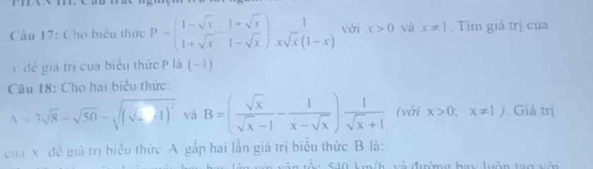 Cầu 17: Cho biệu thức P=beginpmatrix 1-sqrt(x)&1+sqrt(x) 1+sqrt(x)&1-sqrt(x)endpmatrix : 1/xsqrt(x)(1-x)  với x>0 và x!= 1. Tìm giả trị của 
* đề giá trị của biểu thức P là (−1). 
Câu 18: Cho hai biểu thức:
A=3sqrt(8)-sqrt(50)-sqrt((sqrt 2)-1)^2 và B=( sqrt(x)/sqrt(x)-1 - 1/x-sqrt(x) ). 1/sqrt(x)+1  (với x>0;x!= 1). Giả trị 
của x đề giả trị biểu thức A gắp hai lần giá trị biểu thức B là: 
T h và đưườmg hau luôn too vớ