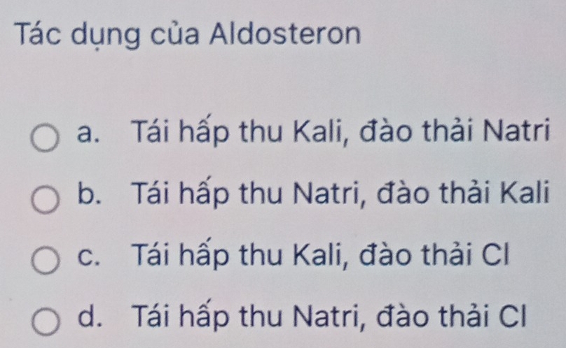 Tác dụng của Aldosteron
a. Tái hấp thu Kali, đào thải Natri
b. Tái hấp thu Natri, đào thải Kali
c. Tái hấp thu Kali, đào thải Cl
d. Tái hấp thu Natri, đào thải CI