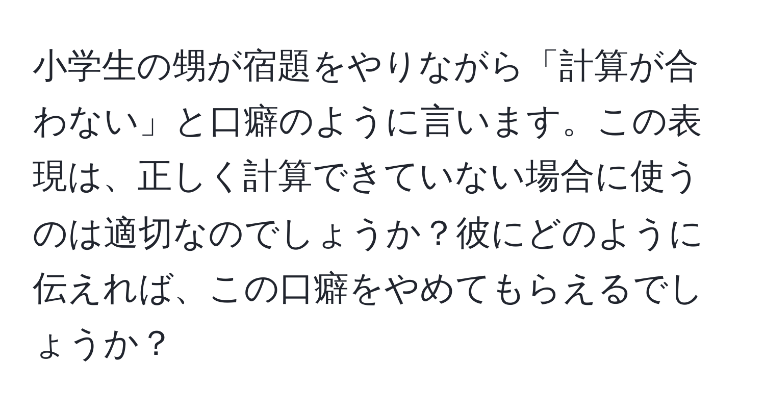 小学生の甥が宿題をやりながら「計算が合わない」と口癖のように言います。この表現は、正しく計算できていない場合に使うのは適切なのでしょうか？彼にどのように伝えれば、この口癖をやめてもらえるでしょうか？