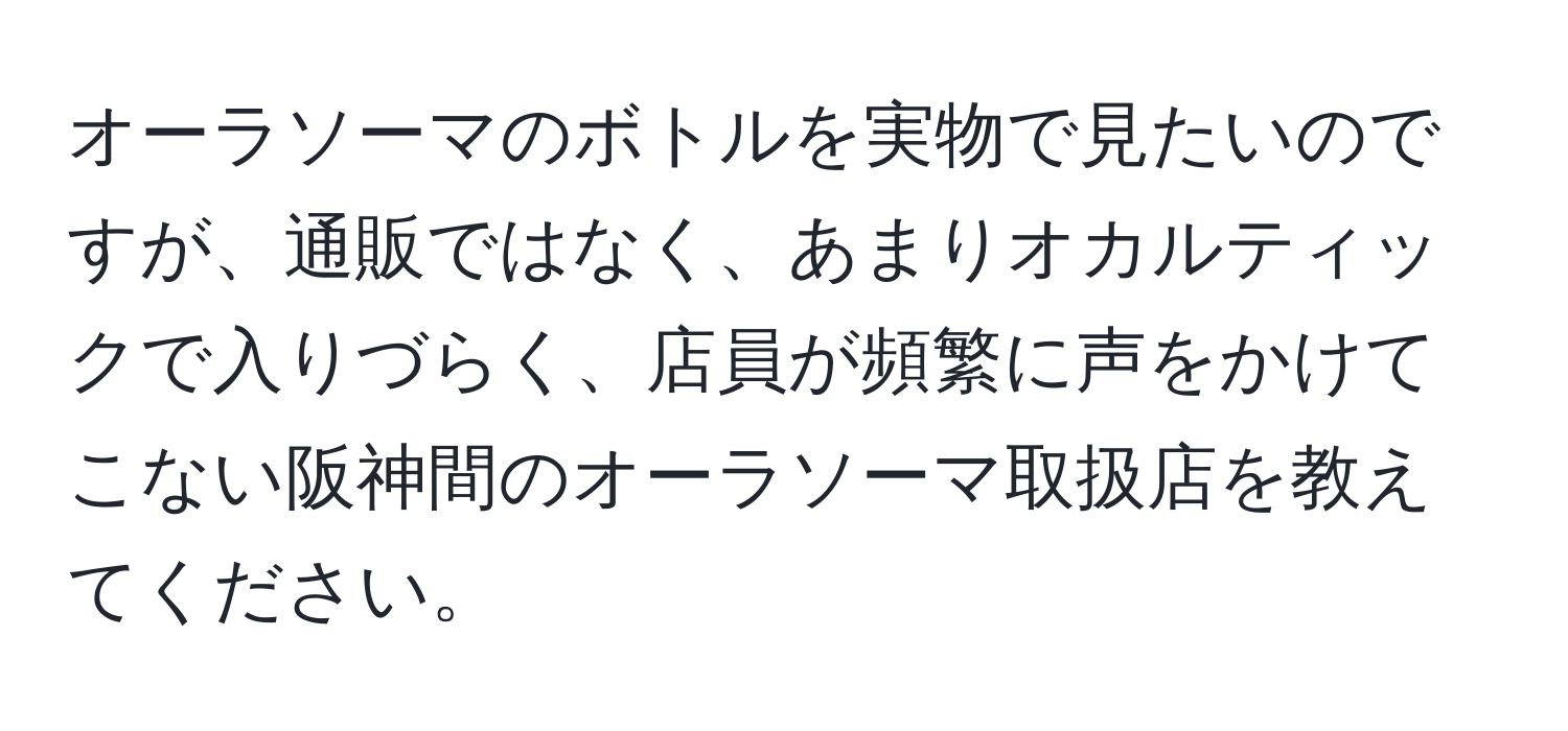 オーラソーマのボトルを実物で見たいのですが、通販ではなく、あまりオカルティックで入りづらく、店員が頻繁に声をかけてこない阪神間のオーラソーマ取扱店を教えてください。