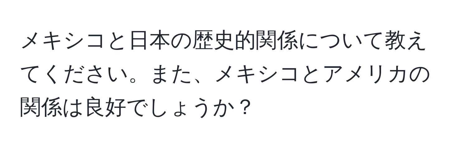 メキシコと日本の歴史的関係について教えてください。また、メキシコとアメリカの関係は良好でしょうか？