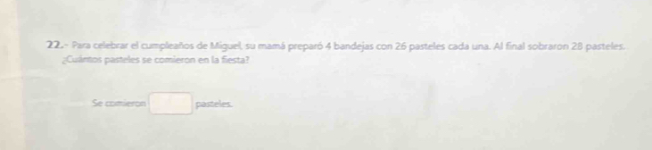 Para celebrar el cumpleaños de Miguel, su mamá preparó 4 bandejas con 26 pasteles cada una. Al final sobraron 28 pasteles. 
¿Cuántos pasteles se comieron en la fiesta? 
Se comieron pasteles.