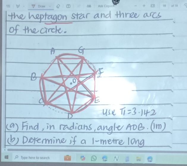 the heptagon star and three arcs 
of the circle.
se T_1=3.142
(a) Find, in radians, angle ADB. (m) 
(b) Determine if a l-metre long