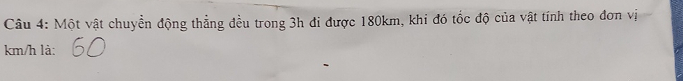 Một vật chuyển động thẳng đều trong 3h đi được 180km, khi đó tốc độ của vật tính theo đơn vị
km/h là: