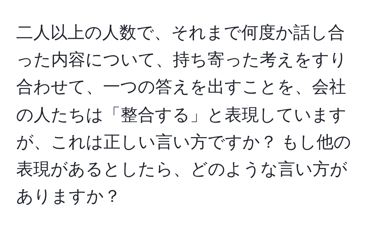 二人以上の人数で、それまで何度か話し合った内容について、持ち寄った考えをすり合わせて、一つの答えを出すことを、会社の人たちは「整合する」と表現していますが、これは正しい言い方ですか？ もし他の表現があるとしたら、どのような言い方がありますか？