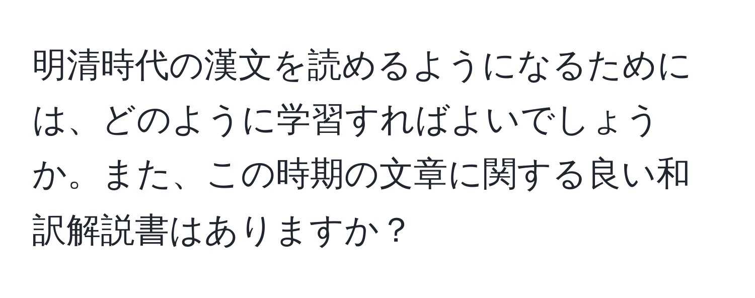 明清時代の漢文を読めるようになるためには、どのように学習すればよいでしょうか。また、この時期の文章に関する良い和訳解説書はありますか？