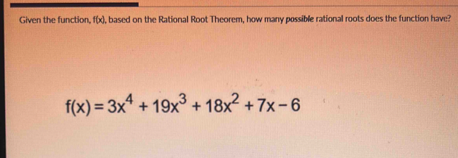 Given the function, f(x) , based on the Rational Root Theorem, how many possible rational roots does the function have?
f(x)=3x^4+19x^3+18x^2+7x-6